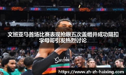 文班亚马首场比赛表现抢眼五次盖帽并成功隔扣字母哥引发热烈讨论